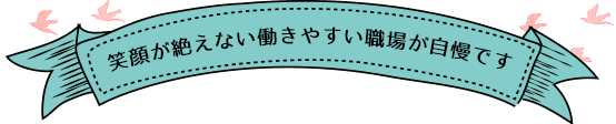 笑顔が絶えない働きやすい環境です